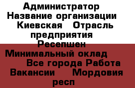 Администратор › Название организации ­ Киевская › Отрасль предприятия ­ Ресепшен › Минимальный оклад ­ 25 000 - Все города Работа » Вакансии   . Мордовия респ.